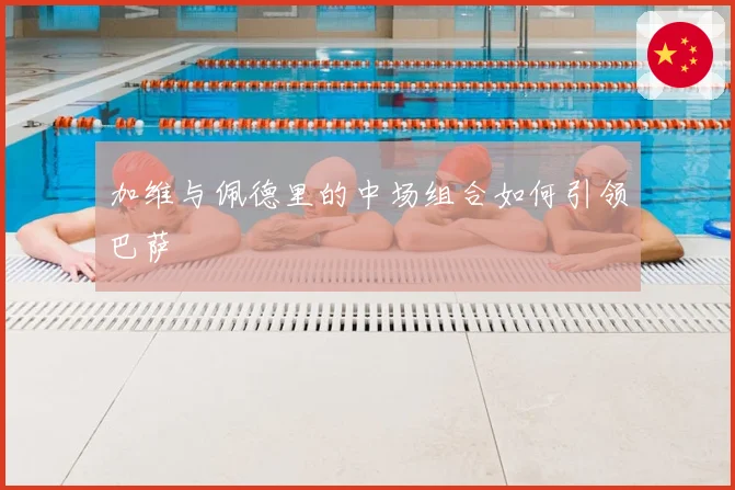 加维与佩德里的中场组合如何引领巴萨