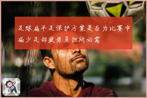 足球扁平足保护方案是否为比赛中减少足部疲劳负担所必需