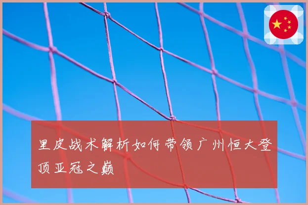 里皮战术解析如何带领广州恒大登顶亚冠之巅