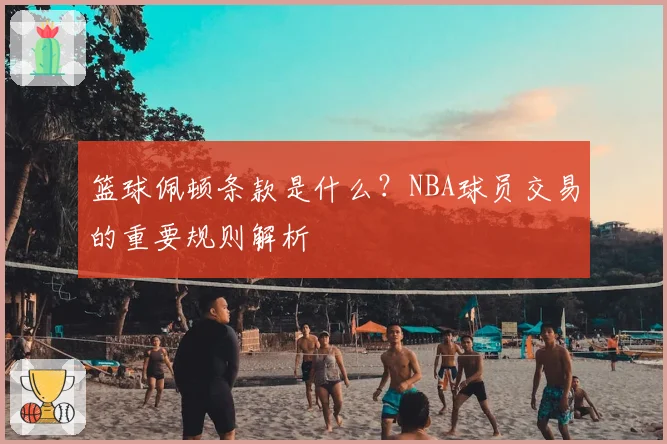 篮球佩顿条款是什么？NBA球员交易的重要规则解析
