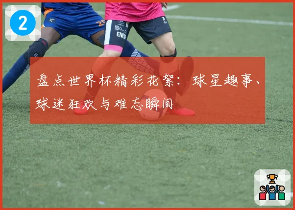 盘点世界杯精彩花絮：球星趣事、球迷狂欢与难忘瞬间