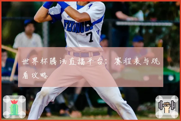 世界杯腾讯直播平台：赛程表与观看攻略