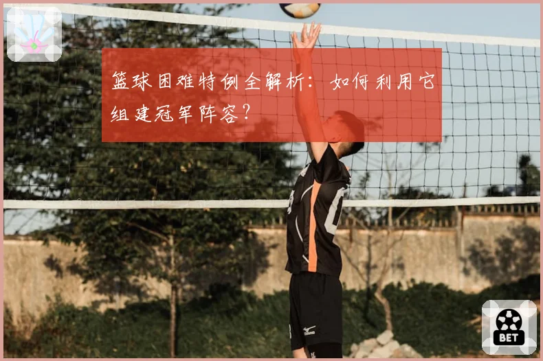 篮球困难特例全解析：如何利用它组建冠军阵容？