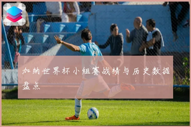加纳世界杯小组赛战绩与历史数据盘点