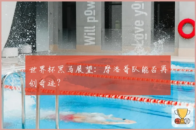 世界杯黑马展望：摩洛哥队能否再创奇迹？
