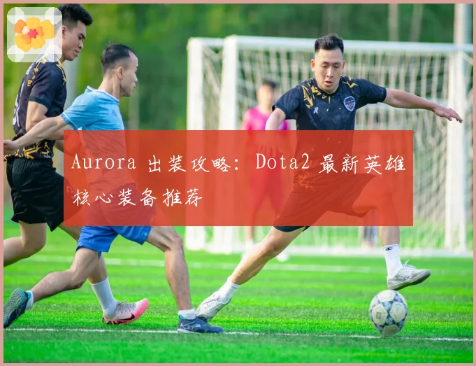 Aurora 出装攻略：Dota2 最新英雄核心装备推荐
