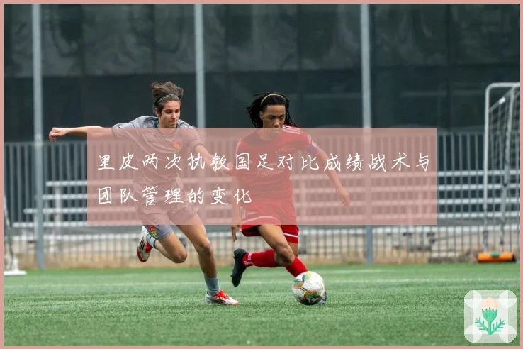 里皮两次执教国足对比成绩战术与团队管理的变化