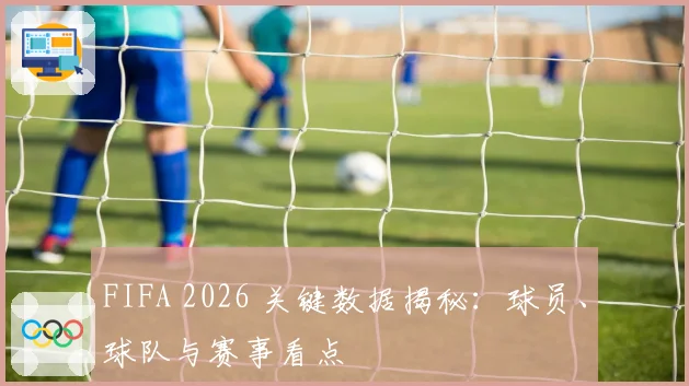 FIFA 2026 关键数据揭秘：球员、球队与赛事看点