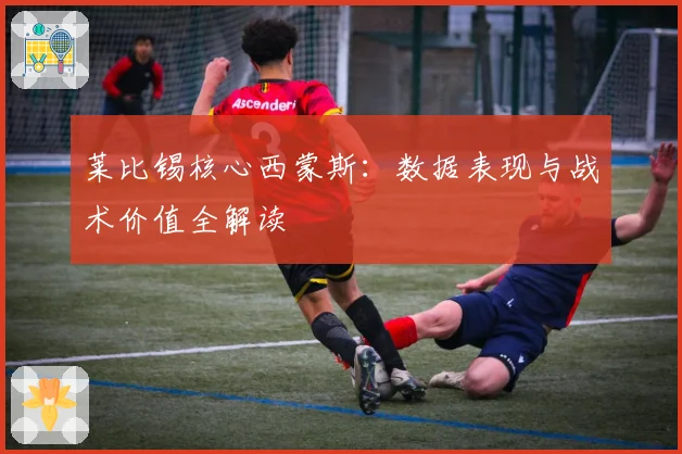 莱比锡核心西蒙斯：数据表现与战术价值全解读