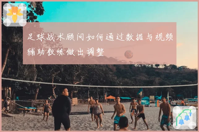 足球战术顾问如何通过数据与视频辅助教练做出调整