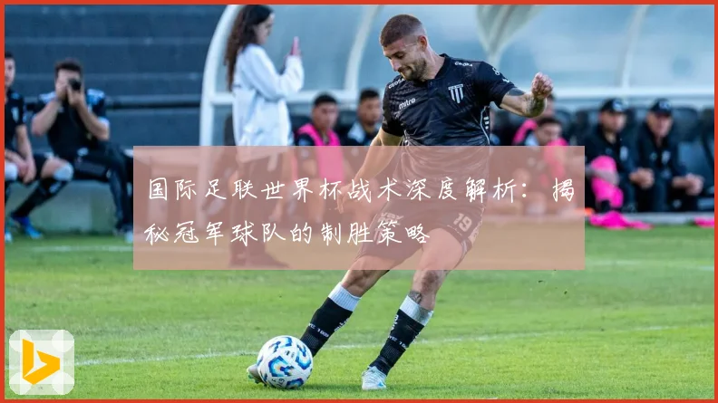 国际足联世界杯战术深度解析：揭秘冠军球队的制胜策略