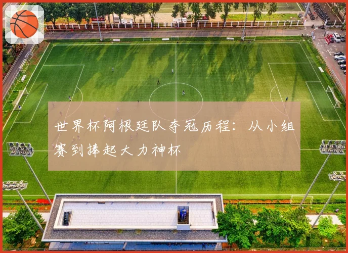 世界杯阿根廷队夺冠历程:从小组赛到捧起大力神杯