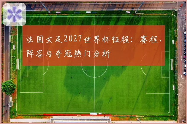 法国女足2027世界杯征程：赛程、阵容与夺冠热门分析