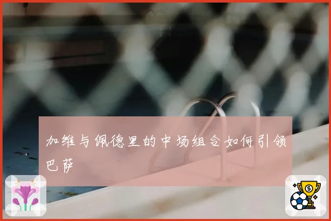 加维与佩德里的中场组合如何引领巴萨