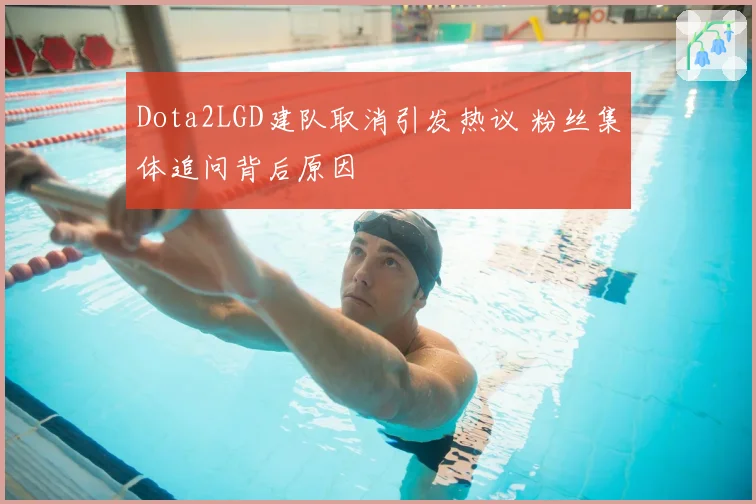 Dota2LGD建队取消引发热议 粉丝集体追问背后原因