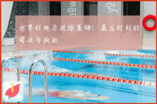 世界杯绝杀进球集锦：最后时刻的奇迹与疯狂