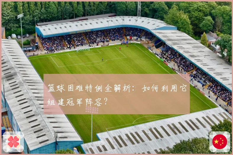 篮球困难特例全解析：如何利用它组建冠军阵容？