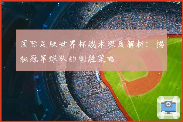 国际足联世界杯战术深度解析：揭秘冠军球队的制胜策略