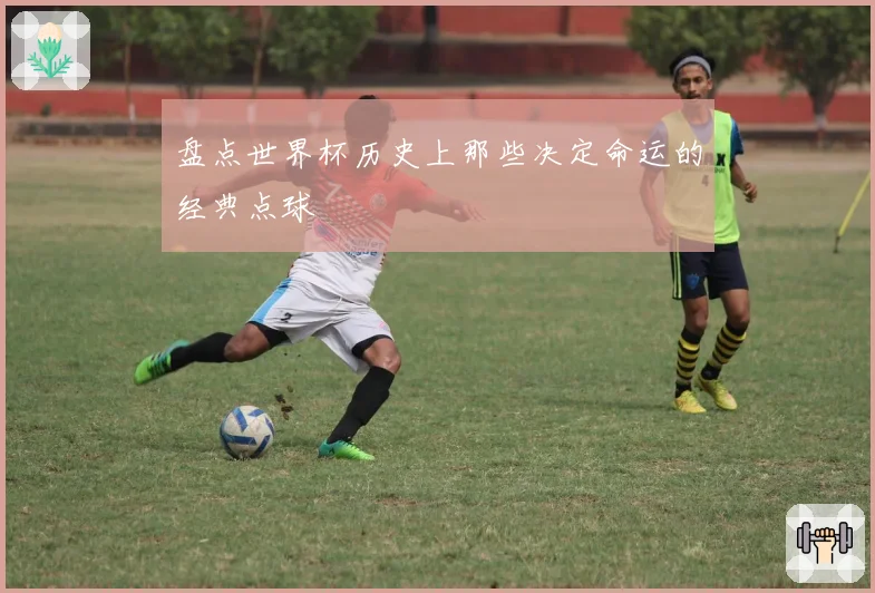 盘点世界杯历史上那些决定命运的经典点球