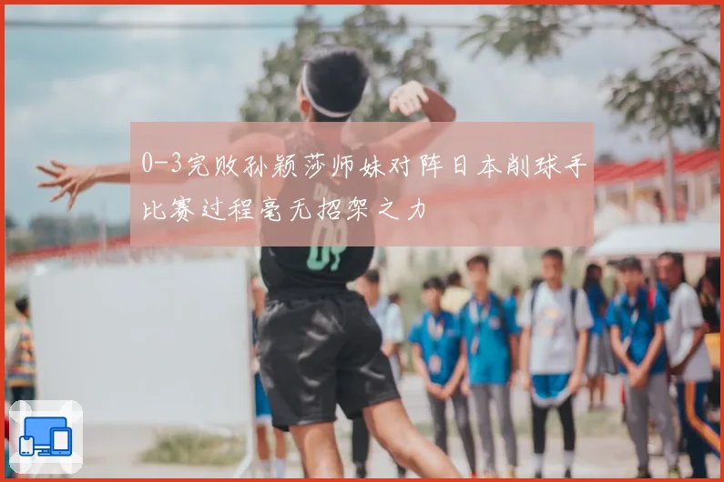 0-3完败孙颖莎师妹对阵日本削球手比赛过程毫无招架之力
