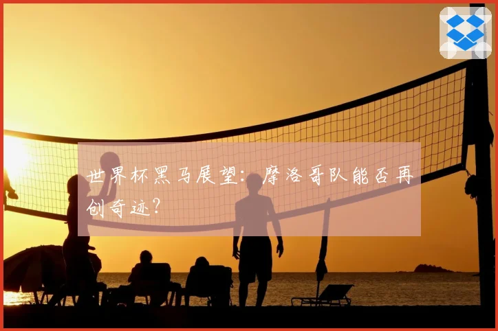 世界杯黑马展望：摩洛哥队能否再创奇迹？