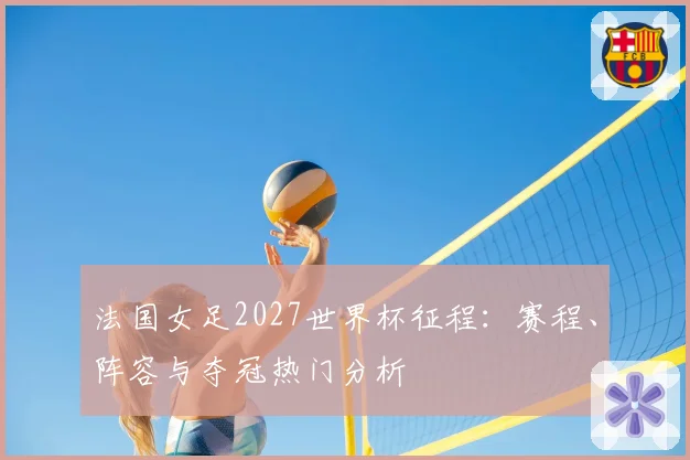 法国女足2027世界杯征程：赛程、阵容与夺冠热门分析