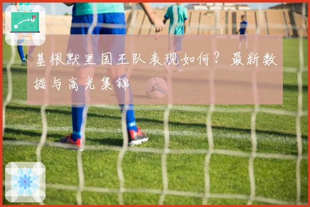基根默里国王队表现如何？最新数据与高光集锦